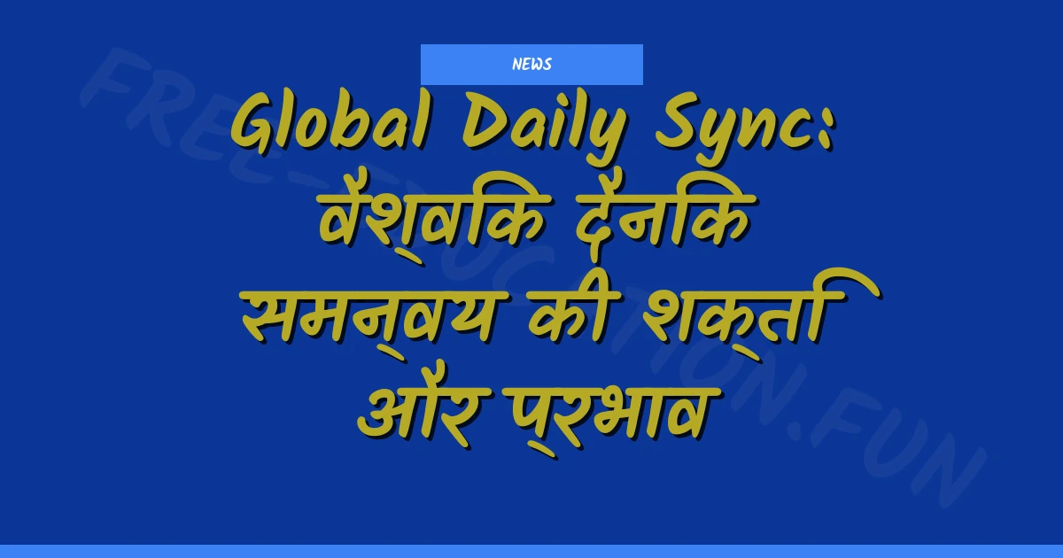 Global Daily Sync: वैश्विक दैनिक समन्वय की शक्ति और प्रभाव