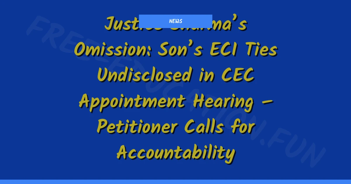 Justice Sharma’s Omission: Son’s ECI Ties Undisclosed in CEC Appointment Hearing – Petitioner Calls for Accountability