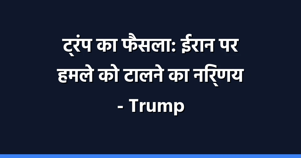ट्रंप का ईरान पर हमले को टालने का फैसला: एक महत्वपूर्ण विक